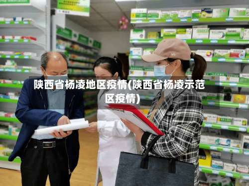 陕西省杨凌地区疫情(陕西省杨凌示范区疫情)-第2张图片