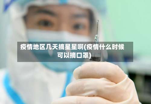 疫情地区几天摘星星啊(疫情什么时候可以摘口罩)-第2张图片