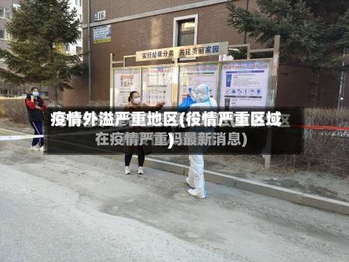 疫情外溢严重地区(役情严重区域)-第3张图片