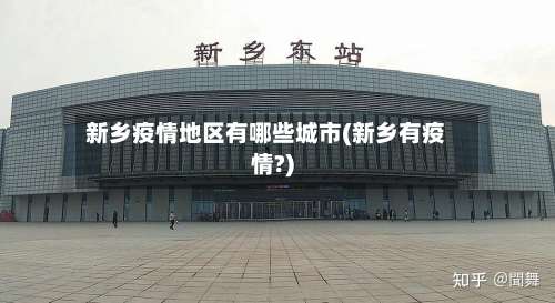 新乡疫情地区有哪些城市(新乡有疫情?)-第2张图片