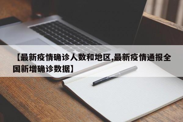 【最新疫情确诊人数和地区,最新疫情通报全国新增确诊数据】