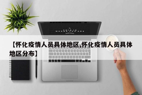 【怀化疫情人员具体地区,怀化疫情人员具体地区分布】